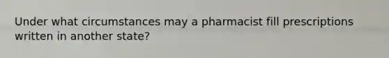 Under what circumstances may a pharmacist fill prescriptions written in another state?