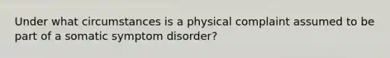 Under what circumstances is a physical complaint assumed to be part of a somatic symptom disorder?