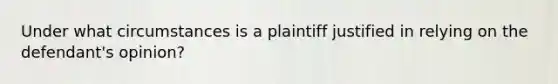 Under what circumstances is a plaintiff justified in relying on the defendant's opinion?