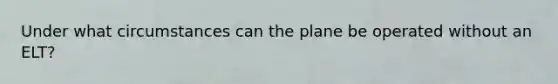 Under what circumstances can the plane be operated without an ELT?