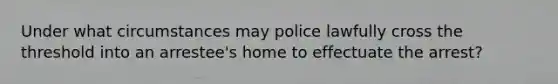 Under what circumstances may police lawfully cross the threshold into an arrestee's home to effectuate the arrest?