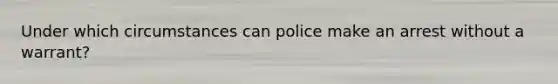 Under which circumstances can police make an arrest without a warrant?