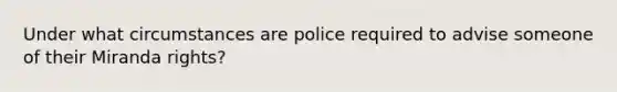 Under what circumstances are police required to advise someone of their Miranda rights?