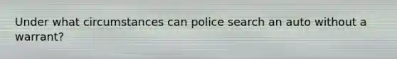 Under what circumstances can police search an auto without a warrant?