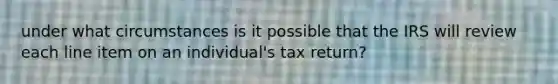 under what circumstances is it possible that the IRS will review each line item on an individual's tax return?