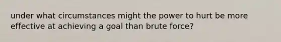 under what circumstances might the power to hurt be more effective at achieving a goal than brute force?