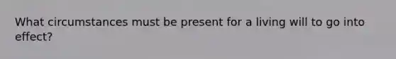 What circumstances must be present for a living will to go into effect?