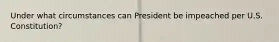 Under what circumstances can President be impeached per U.S. Constitution?