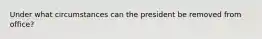 Under what circumstances can the president be removed from office?