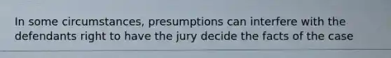 In some circumstances, presumptions can interfere with the defendants right to have the jury decide the facts of the case