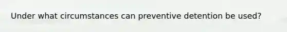 Under what circumstances can preventive detention be used?