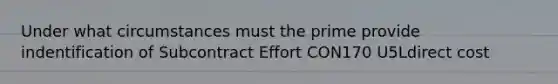 Under what circumstances must the prime provide indentification of Subcontract Effort CON170 U5Ldirect cost