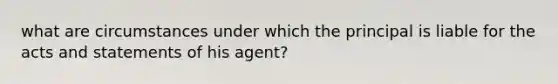 what are circumstances under which the principal is liable for the acts and statements of his agent?