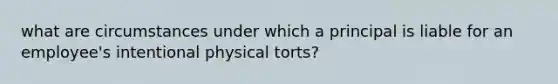 what are circumstances under which a principal is liable for an employee's intentional physical torts?