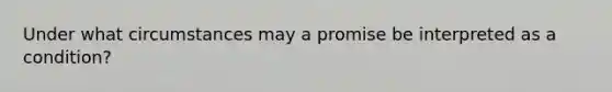 Under what circumstances may a promise be interpreted as a condition?