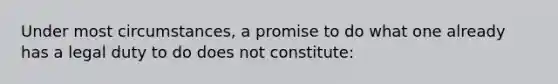 Under most circumstances, a promise to do what one already has a legal duty to do does not constitute: