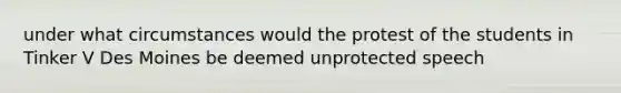 under what circumstances would the protest of the students in Tinker V Des Moines be deemed unprotected speech