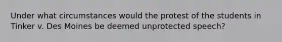 Under what circumstances would the protest of the students in Tinker v. Des Moines be deemed unprotected speech?