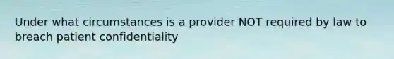 Under what circumstances is a provider NOT required by law to breach patient confidentiality