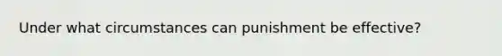 Under what circumstances can punishment be effective?