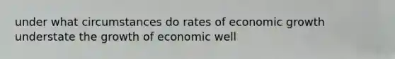 under what circumstances do rates of economic growth understate the growth of economic well