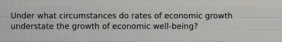 Under what circumstances do rates of economic growth understate the growth of economic well-being?