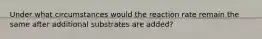 Under what circumstances would the reaction rate remain the same after additional substrates are added?