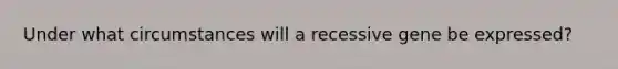 Under what circumstances will a recessive gene be expressed?