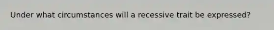 Under what circumstances will a recessive trait be expressed?