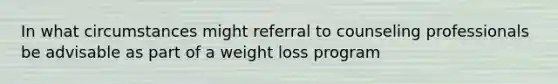 In what circumstances might referral to counseling professionals be advisable as part of a weight loss program