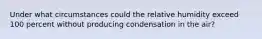 Under what circumstances could the relative humidity exceed 100 percent without producing condensation in the air?