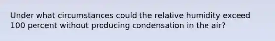 Under what circumstances could the relative humidity exceed 100 percent without producing condensation in the air?