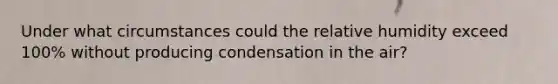 Under what circumstances could the relative humidity exceed 100% without producing condensation in the air?