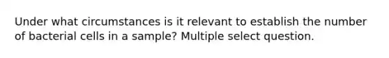 Under what circumstances is it relevant to establish the number of bacterial cells in a sample? Multiple select question.