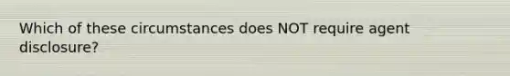 Which of these circumstances does NOT require agent disclosure?