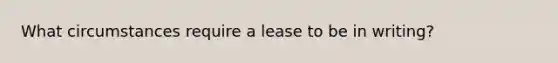 What circumstances require a lease to be in writing?