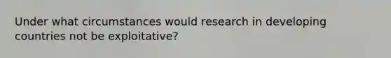 Under what circumstances would research in developing countries not be exploitative?