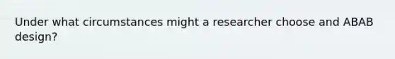 Under what circumstances might a researcher choose and ABAB design?