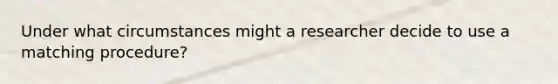 Under what circumstances might a researcher decide to use a matching procedure?