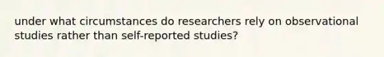 under what circumstances do researchers rely on observational studies rather than self-reported studies?