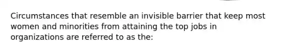 Circumstances that resemble an invisible barrier that keep most women and minorities from attaining the top jobs in organizations are referred to as the: