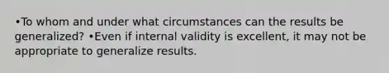 •To whom and under what circumstances can the results be generalized? •Even if internal validity is excellent, it may not be appropriate to generalize results.