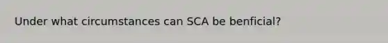 Under what circumstances can SCA be benficial?