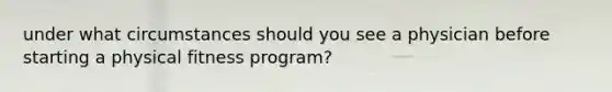 under what circumstances should you see a physician before starting a physical fitness program?