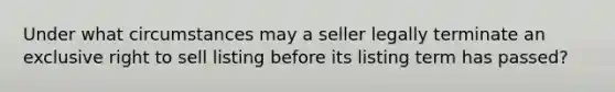 Under what circumstances may a seller legally terminate an exclusive right to sell listing before its listing term has passed?