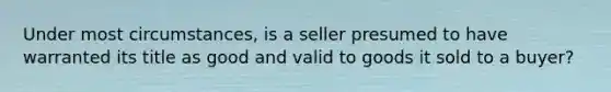 Under most circumstances, is a seller presumed to have warranted its title as good and valid to goods it sold to a buyer?