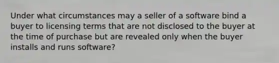 Under what circumstances may a seller of a software bind a buyer to licensing terms that are not disclosed to the buyer at the time of purchase but are revealed only when the buyer installs and runs software?