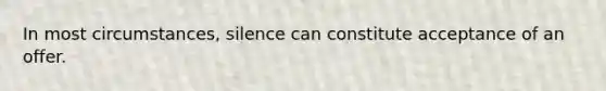 In most circumstances, silence can constitute acceptance of an offer.