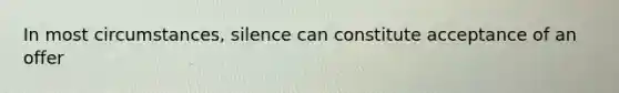 In most circumstances, silence can constitute acceptance of an offer