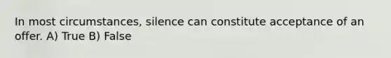 In most circumstances, silence can constitute acceptance of an offer. A) True B) False